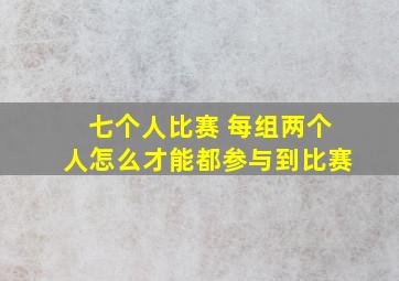 七个人比赛 每组两个人怎么才能都参与到比赛